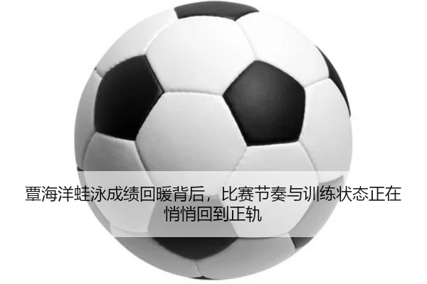 覃海洋蛙泳成绩回暖背后，比赛节奏与训练状态正在悄悄回到正轨（wuxingtiyu）