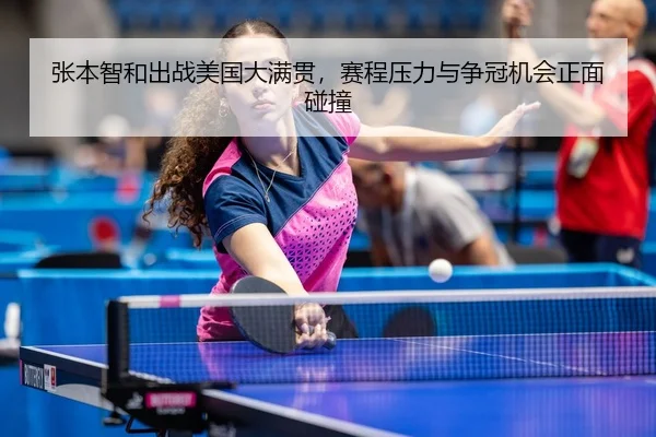 张本智和出战美国大满贯，赛程压力与争冠机会正面碰撞（wuxingtiyu）